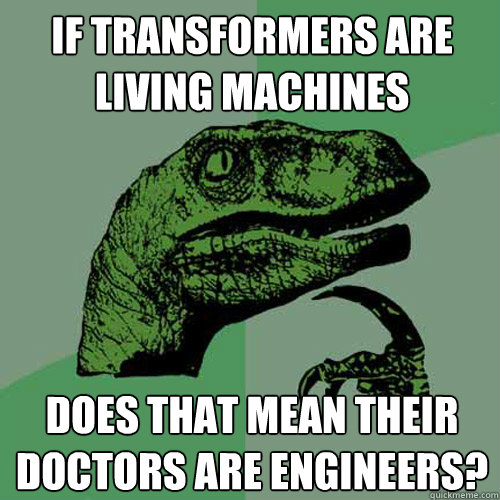 If transformers are living machines does that mean their doctors are engineers?  Philosoraptor