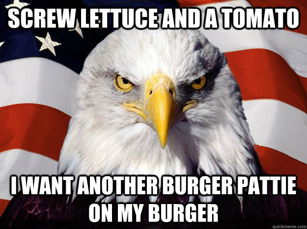 Screw lettuce and a tomato i want another burger pattie on my burger - Screw lettuce and a tomato i want another burger pattie on my burger  One-up America