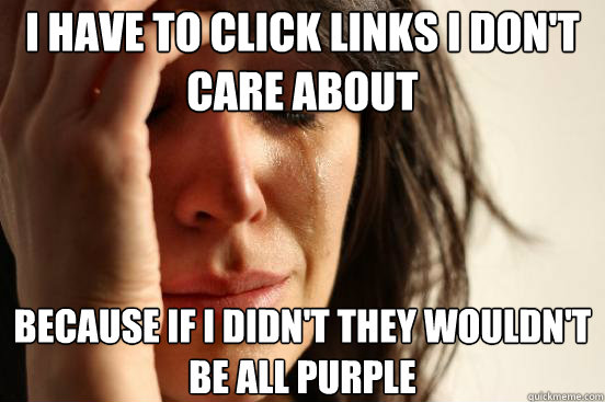 I have to click links I don't care about Because if I didn't they wouldn't be all purple - I have to click links I don't care about Because if I didn't they wouldn't be all purple  First World Problems