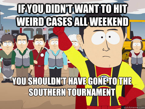 IF YOU DIDN'T WANT TO HIT WEIRD CASES ALL WEEKEND YOU SHOULDN'T HAVE GONE TO THE SOUTHERN TOURNAMENT  Captain Hindsight