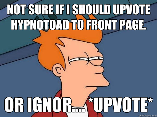 Not sure if I should upvote HYPNOTOAD to front page. Or ignor.... *upvote* - Not sure if I should upvote HYPNOTOAD to front page. Or ignor.... *upvote*  Futurama Fry