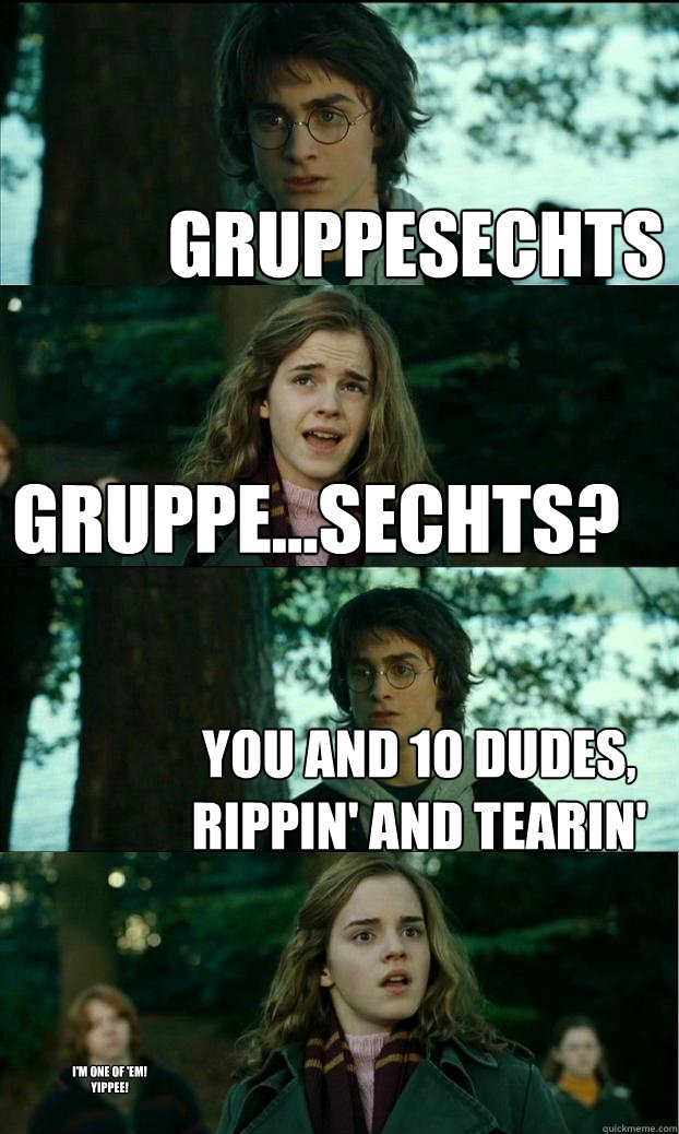 GRUPPESECHTS GRUPPE...SECHTS? YOU AND 10 DUDES, RIPPIN' AND TEARIN' I'M ONE OF 'EM!
YIPPEE!  Horny Harry