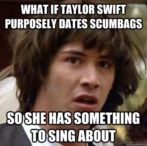 what if taylor swift purposely dates scumbags so she has something to sing about  conspiracy keanu