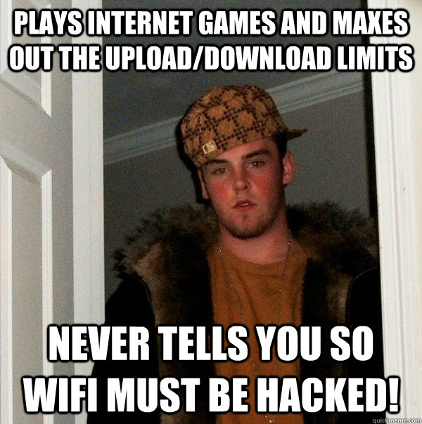 Plays internet games and maxes out the upload/download limits Never tells you so wifi must be hacked!  Scumbag Steve