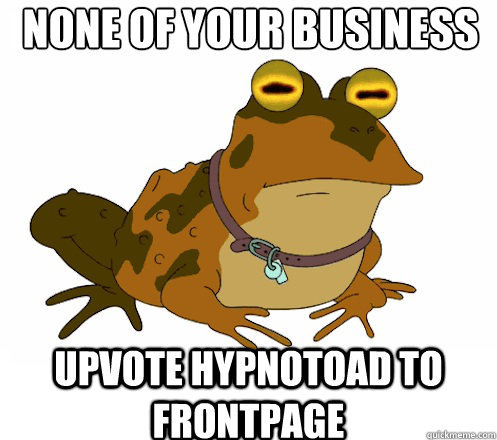 none of your business UPVOTE HYPNOTOAD TO FRONTPAGE  Hypnotoad