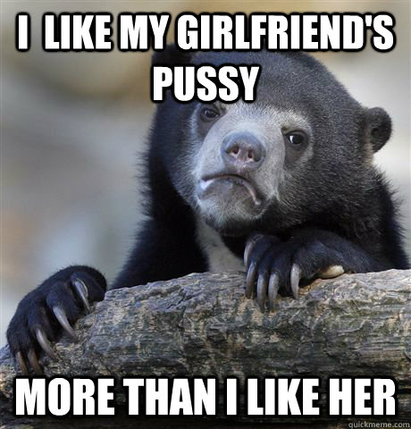 I  like my girlfriend's pussy more than I like her  Confession Bear