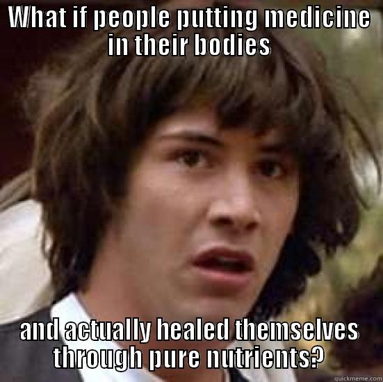 WHAT IF PEOPLE PUTTING MEDICINE IN THEIR BODIES AND ACTUALLY HEALED THEMSELVES THROUGH PURE NUTRIENTS? conspiracy keanu