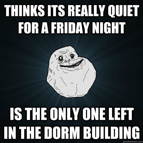 Thinks its really quiet for a friday night is the only one left in the dorm building - Thinks its really quiet for a friday night is the only one left in the dorm building  Forever Alone