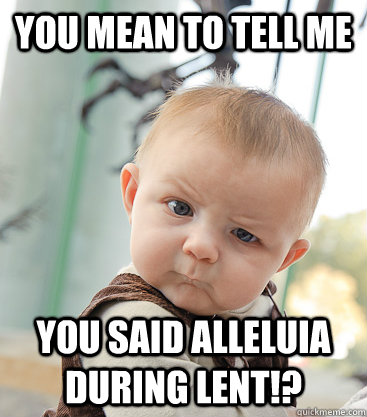 you mean to tell me You said Alleluia during Lent!?  skeptical baby