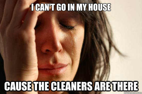 I can't go in my house Cause the Cleaners are there  First World Problems