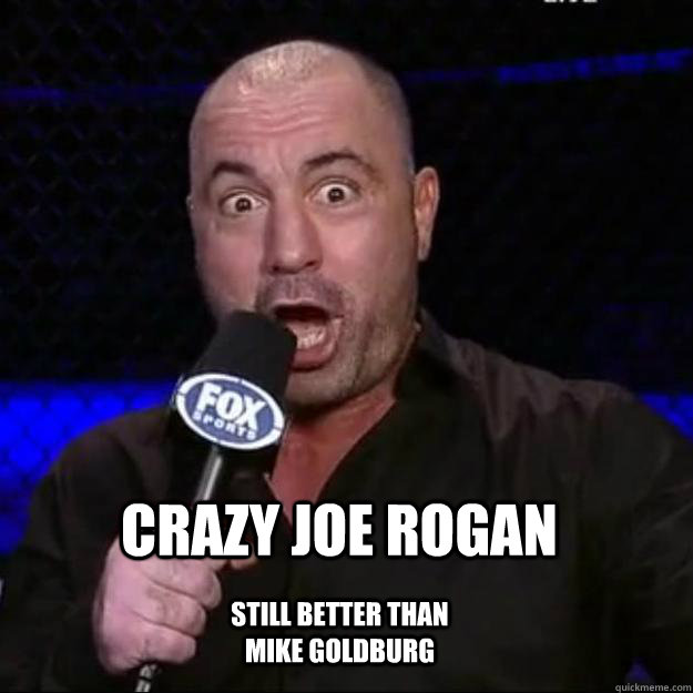 crazy joe rogan still better than mike goldburg   