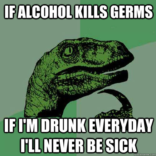 If alcohol kills germs If i'm drunk everyday I'll never be sick - If alcohol kills germs If i'm drunk everyday I'll never be sick  Philosoraptor