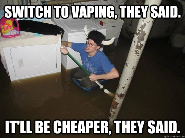 Switch to vaping, they said. It'll be cheaper, they said. - Switch to vaping, they said. It'll be cheaper, they said.  Do the laundry they said