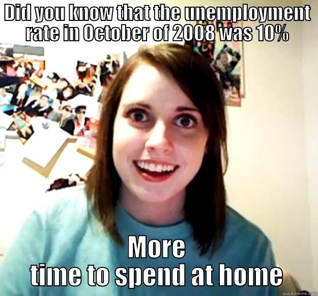 DID YOU KNOW THAT THE UNEMPLOYMENT RATE IN OCTOBER OF 2008 WAS 10% MORE TIME TO SPEND AT HOME Overly Attached Girlfriend