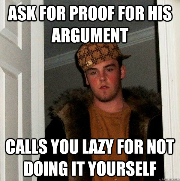 Ask for proof for his argument calls you lazy for not doing it yourself  Scumbag Steve