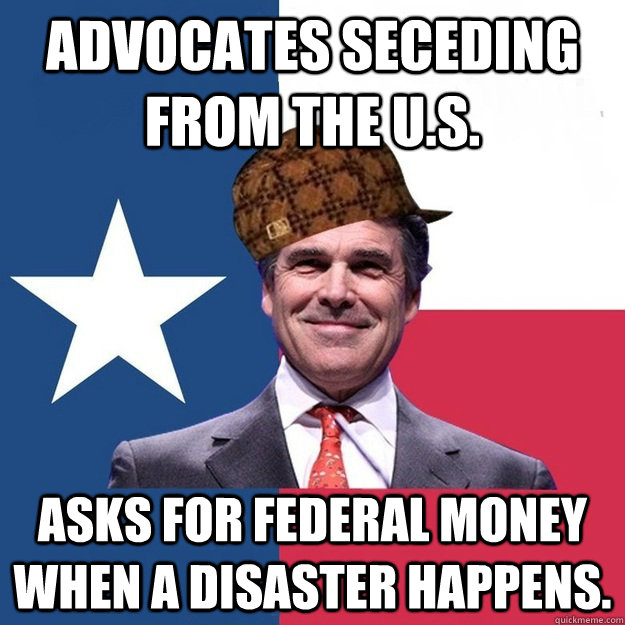 Advocates seceding from the U.S. Asks for federal money when a disaster happens. - Advocates seceding from the U.S. Asks for federal money when a disaster happens.  Scumbag Rick Perry