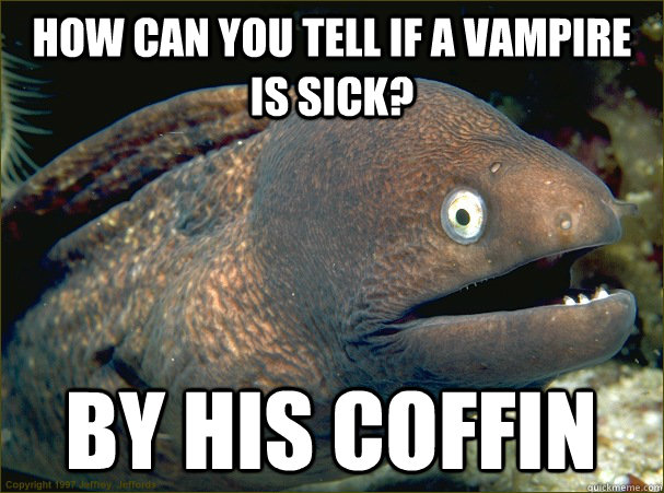 How can you tell if a vampire is sick? By his coffin  Bad Joke Eel