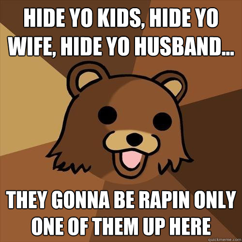 Hide yo kids, hide yo wife, hide yo husband... They gonna be rapin only one of them up here  Pedobear