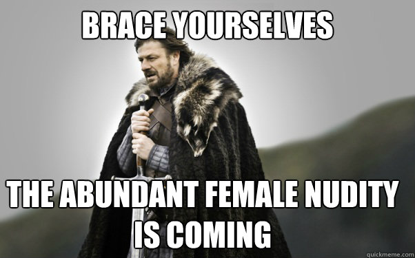 BRACE YOURSELVES the abundant female nudity is coming  Ned Stark