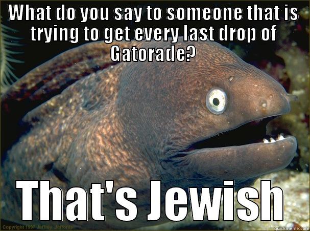 WHAT DO YOU SAY TO SOMEONE THAT IS TRYING TO GET EVERY LAST DROP OF GATORADE? THAT'S JEWISH Bad Joke Eel