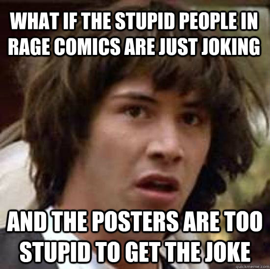 What if the stupid people in rage comics are just joking And the posters are too stupid to get the joke  conspiracy keanu