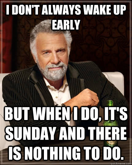 I don't always wake up early but when I do, it's sunday and there is nothing to do.  The Most Interesting Man In The World