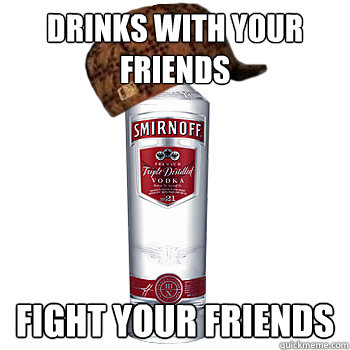 drinks with your friends fight your friends  Scumbag Alcohol