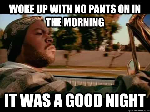 Woke up with no pants on in the morning IT WAS A GOOD night  ice cube good day