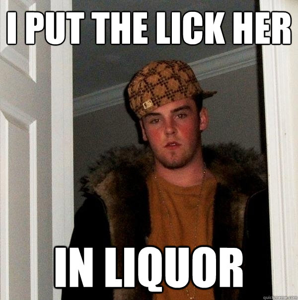 I put the lick her in liquor   Scumbag Steve