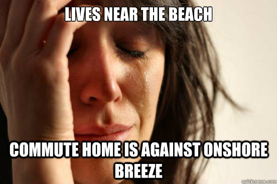 Lives near the Beach Commute home is against onshore Breeze - Lives near the Beach Commute home is against onshore Breeze  First World Problems