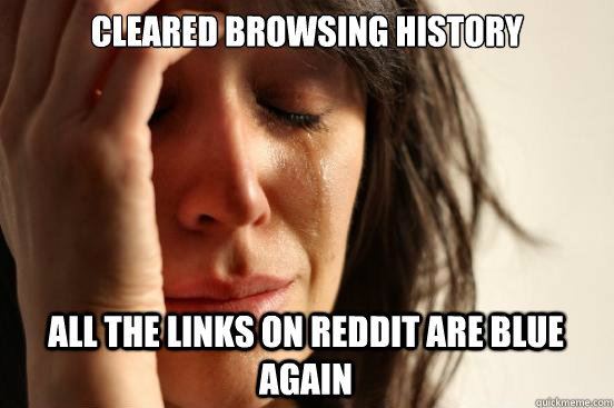 CLEARED BROWSING HISTORY ALL THE LINKS ON REDDIT ARE BLUE AGAIN  First World Problems