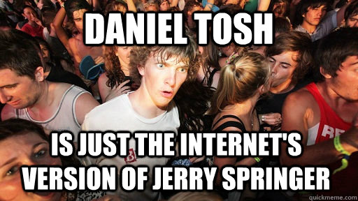 daniel tosh is just the Internet's version of jerry springer  Sudden Clarity Clarence