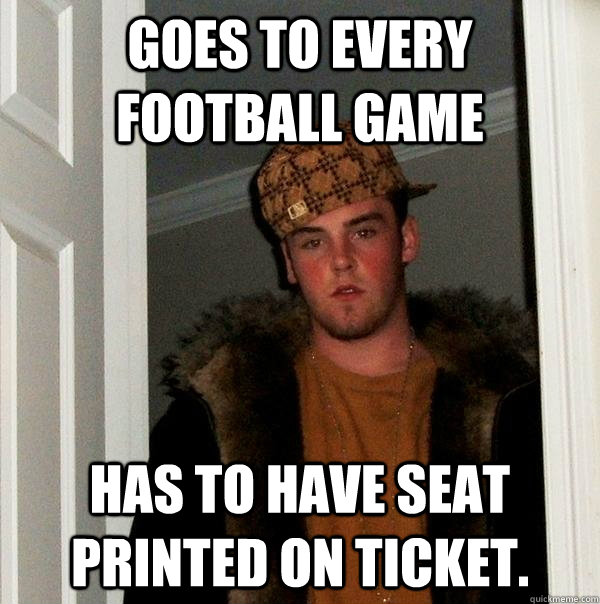 Goes to every football game Has to have seat printed on ticket.  Scumbag Steve