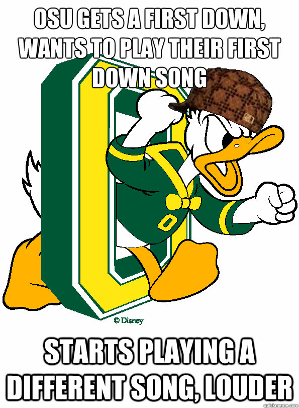 OSU gets a first down, wants to play their first down song starts playing a different song, louder  Scumbag Oregon Ducks