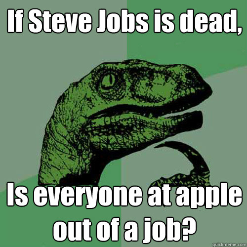 If Steve Jobs is dead, Is everyone at apple out of a job?  Philosoraptor