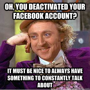 Oh, you deactivated your Facebook account? It must be nice to always have something to constantly talk about - Oh, you deactivated your Facebook account? It must be nice to always have something to constantly talk about  Condescending Wonka