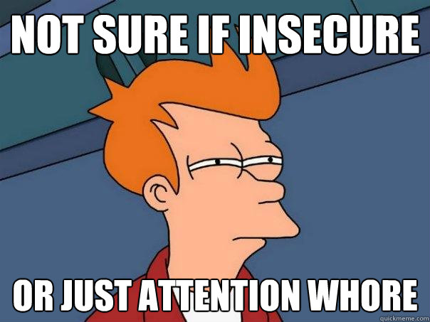 Not sure if insecure or just attention whore  Futurama Fry