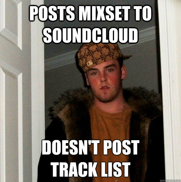 posts mixset to soundcloud doesn't post 
track list  Scumbag Steve