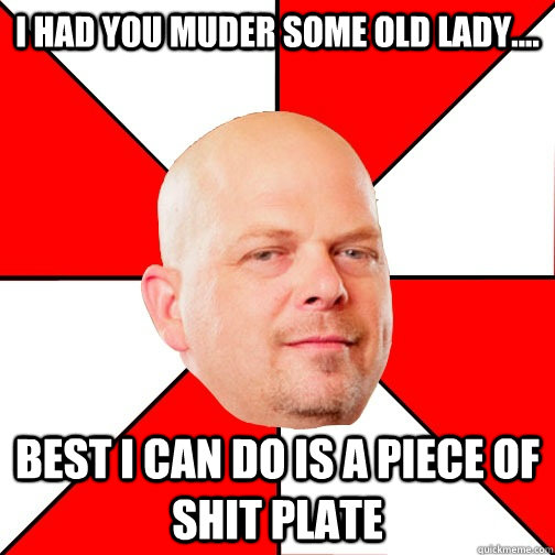 I had you muder some old lady.... best i can do is a piece of shit plate - I had you muder some old lady.... best i can do is a piece of shit plate  Pawn Star