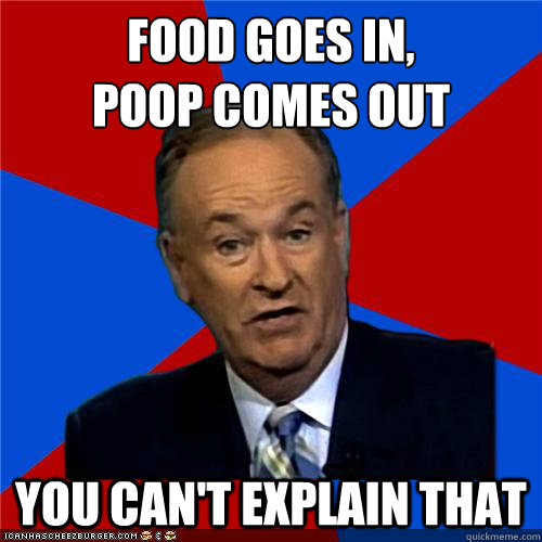 food goes in,
poop comes out You can't explain that - food goes in,
poop comes out You can't explain that  Bill OReilly