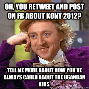 Oh, you retweet and post on fb about Kony 2012? Tell me more about how you've always cared about the ugandan kids.  Condescending Wonka