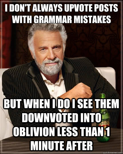 I don't always upvote posts with grammar mistakes
 but when I do I see them downvoted into oblivion less than 1 minute after  The Most Interesting Man In The World