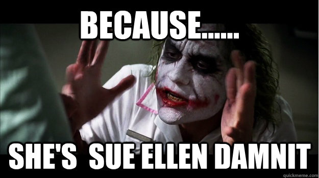 BECAUSE...... SHE'S  SUE ELLEN DAMNIT  Joker Mind Loss