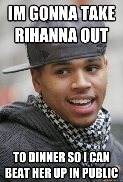 Im gonna take rihanna out to dinner so i can beat her up in public  Scumbag Chris Brown