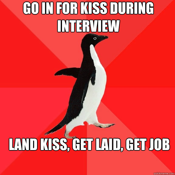 Go in for kiss during interview Land kiss, get laid, get job  Socially Awesome Penguin