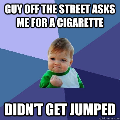 guy off the street asks me for a cigarette didn't get jumped  Success Kid