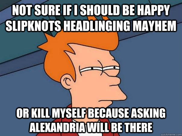 Not sure if I should be happy slipknots headlinging mayhem Or kill myself because asking alexandria will be there  Futurama Fry