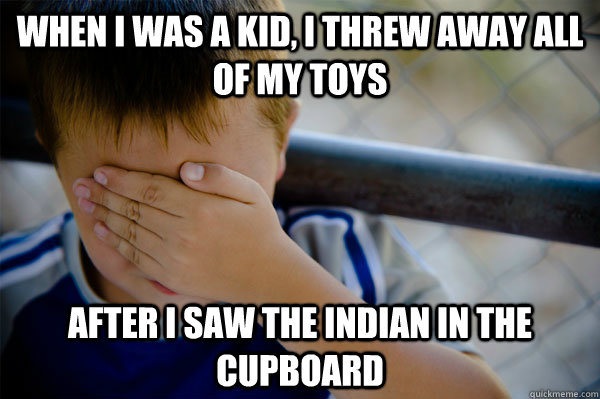 When I was a kid, I threw away all of my toys after i saw the indian in the cupboard  Confession kid