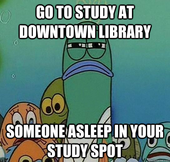 go to study at downtown library someone asleep in your study spot  Serious fish SpongeBob