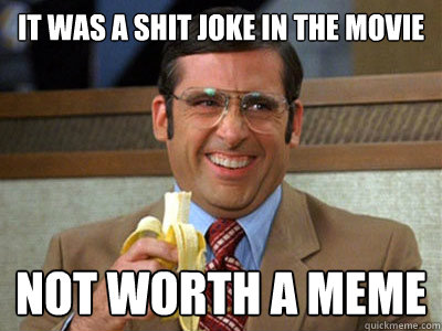 it was a shit joke in the movie not worth a meme  Brick Tamland